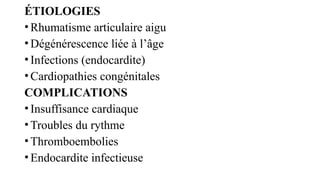 ÉTIOLOGIES
•Rhumatisme articulaire aigu
•Dégénérescence liée à l’âge
•Infections (endocardite)
•Cardiopathies congénitales
COMPLICATIONS
•Insuffisance cardiaque
•Troubles du rythme
•Thromboembolies
•Endocardite infectieuse
 