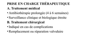 PRISE EN CHARGE THÉRAPEUTIQUE
A. Traitement médical
•Antibiothérapie prolongée (4 à 6 semaines)
•Surveillance clinique et biologique étroite
B. Traitement chirurgical
•Indiqué en cas de complications
•Remplacement ou réparation valvulaire
 