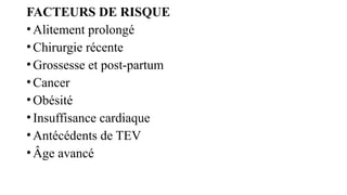 FACTEURS DE RISQUE
•Alitement prolongé
•Chirurgie récente
•Grossesse et post-partum
•Cancer
•Obésité
•Insuffisance cardiaque
•Antécédents de TEV
•Âge avancé
 