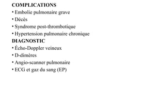 COMPLICATIONS
• Embolie pulmonaire grave
• Décès
• Syndrome post-thrombotique
• Hypertension pulmonaire chronique
DIAGNOSTIC
• Écho-Doppler veineux
• D-dimères
• Angio-scanner pulmonaire
• ECG et gaz du sang (EP)
 