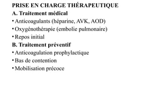 PRISE EN CHARGE THÉRAPEUTIQUE
A. Traitement médical
•Anticoagulants (héparine, AVK, AOD)
•Oxygénothérapie (embolie pulmonaire)
•Repos initial
B. Traitement préventif
•Anticoagulation prophylactique
•Bas de contention
•Mobilisation précoce
 