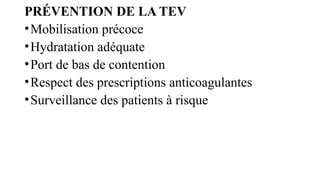 PRÉVENTION DE LA TEV
•Mobilisation précoce
•Hydratation adéquate
•Port de bas de contention
•Respect des prescriptions anticoagulantes
•Surveillance des patients à risque
 