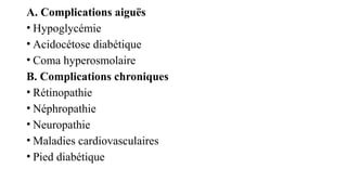 A. Complications aiguës
• Hypoglycémie
• Acidocétose diabétique
• Coma hyperosmolaire
B. Complications chroniques
• Rétinopathie
• Néphropathie
• Neuropathie
• Maladies cardiovasculaires
• Pied diabétique
 