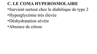 C. LE COMA HYPEROSMOLAIRE
•Survient surtout chez le diabétique de type 2
•Hyperglycémie très élevée
•Déshydratation sévère
•Absence de cétose
 