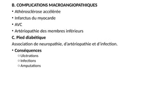 B. COMPLICATIONS MACROANGIOPATHIQUES
• Athérosclérose accélérée
• Infarctus du myocarde
• AVC
• Artériopathie des membres inférieurs
C. Pied diabétique
Association de neuropathie, d’artériopathie et d’infection.
• Conséquences
oUlcérations
oInfections
oAmputations
 