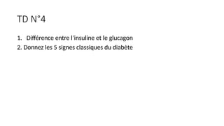 TD N°4
1. Différence entre l’insuline et le glucagon
2. Donnez les 5 signes classiques du diabète
 