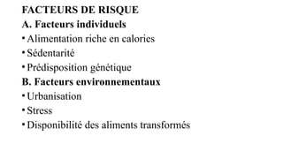 FACTEURS DE RISQUE
A. Facteurs individuels
•Alimentation riche en calories
•Sédentarité
•Prédisposition génétique
B. Facteurs environnementaux
•Urbanisation
•Stress
•Disponibilité des aliments transformés
 