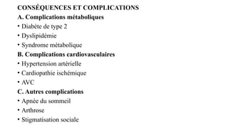CONSÉQUENCES ET COMPLICATIONS
A. Complications métaboliques
• Diabète de type 2
• Dyslipidémie
• Syndrome métabolique
B. Complications cardiovasculaires
• Hypertension artérielle
• Cardiopathie ischémique
• AVC
C. Autres complications
• Apnée du sommeil
• Arthrose
• Stigmatisation sociale
 