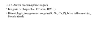 3.3.7. Autres examens paracliniques
• Imagerie : échographie, CT scan, IRM...)
• Hématologie, ionogramme sanguin (K, Na, Ca, P), bilan inflammatoire,
biopsie rénale
 