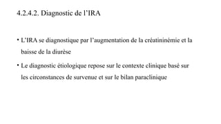 4.2.4.2. Diagnostic de l’IRA
• L’IRA se diagnostique par l’augmentation de la créatininémie et la
baisse de la diurèse
• Le diagnostic étiologique repose sur le contexte clinique basé sur
les circonstances de survenue et sur le bilan paraclinique
 