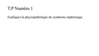 T.P Numéro 1
Expliquez la physiopathologie du syndrome néphrotique
 