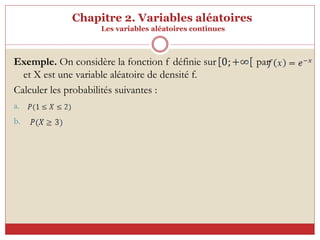 Chapitre 2. Variables aléatoires
Les variables aléatoires continues
Exemple. On considère la fonction f définie sur par
et X est une variable aléatoire de densité f.
Calculer les probabilités suivantes :
a.
b.
 