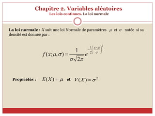 Chapitre 2. Variables aléatoires
Les lois continues. La loi normale
La loi normale : X suit une loi Normale de paramètres μ et σ notée si sa
densité est donnée par :
2
2
1
2
1
)
,
;
(





 

 





x
e
x
f
Propriétés : et


)
(X
E 2
)
( 

X
V
 