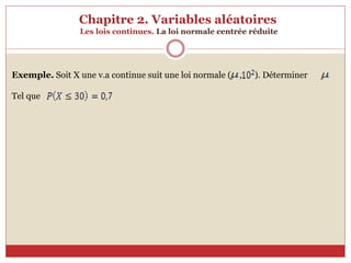 Chapitre 2. Variables aléatoires
Les lois continues. La loi normale centrée réduite
Exemple. Soit X une v.a continue suit une loi normale ( , ). Déterminer
Tel que
 