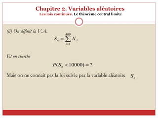 Chapitre 2. Variables aléatoires
Les lois continues. Le théorème central limite



400
1
i
i
n X
S
?
)
10000
( 

n
S
P
n
S
(ii) On définit la V.A.
Et on cherche
Mais on ne connait pas la loi suivie par la variable aléatoire
 