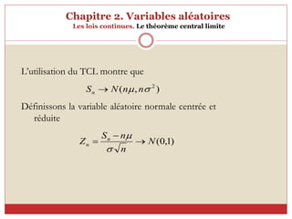 Chapitre 2. Variables aléatoires
Les lois continues. Le théorème central limite
L’utilisation du TCL montre que
Définissons la variable aléatoire normale centrée et
réduite
)
1
,
0
(
N
n
n
S
Z n
n 




)
,
( 2

 n
n
N
Sn 
 