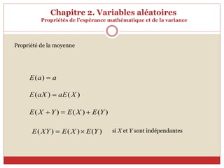 Chapitre 2. Variables aléatoires
Propriétés de l’espérance mathématique et de la variance
Propriété de la moyenne
a
a
E 
)
(
)
(
)
( X
aE
aX
E 
)
(
)
(
)
( Y
E
X
E
Y
X
E 


)
(
)
(
)
( Y
E
X
E
XY
E 
 si X et Y sont indépendantes
 