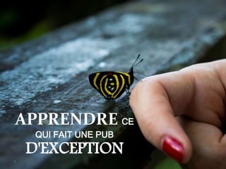 1
APPRENDRE CE
QUI FAIT UNE PUB
D'EXCEPTION
 