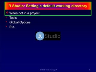 R Studio: Setting a default working directory
 When not in a project
• Tools
• Global Options
• Etc.
Dr. M. El Hamly : Langage R 5
 