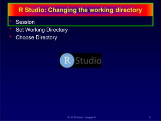 R Studio: Changing the working directory
• Session
• Set Working Directory
• Choose Directory
Dr. M. El Hamly : Langage R 6
 