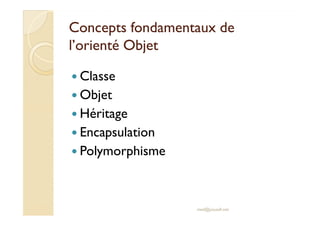 Concepts ffoonnddaammeennttaauuxx ddee 
ll’’oorriieennttéé OObbjjeett 
Classe 
Objet 
HHéérriittaaggee 
 Encapsulation 
 Polymorphisme 
med@youssfi.net 
 
