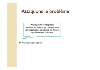 AAttttaaqquuoonnss llee pprroobbllèèmmee 
Principe de conception: 
Identifier les aspects qui changent dans 
votre application et séparez-les de ceux 
qui demeurent constants. 
1er Principe de conception 
 