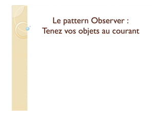 Le ppaatttteerrnn OObbsseerrvveerr :: 
TTeenneezz vvooss oobbjjeettss aauu ccoouurraanntt 
 