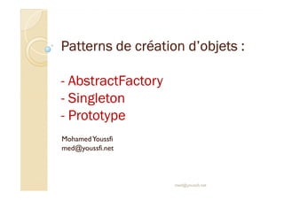Patterns de PPPPPPPaaaaaaatttttttttttttteeeeeeerrrrrrrnnnnnnnsssssss dddddddeeeeeee ccccccccrrrrrrrrééééééééaaaaaaaattttttttiiiiiiiioooooooonnnnnnnn dddddddd’’’’’’’’oooooooobbbbbbbbjjjjjjjjeeeeeeeettttttttssssssss :::::::: 
- AAbbssttrraaccttFFaaccttoorryy 
-- SSSSiiiinnnngggglllleeeettttoooonnnn 
- PPrroottoottyyppee 
Mohamed Youssfi 
med@youssfi.net 
med@youssfi.net 
 