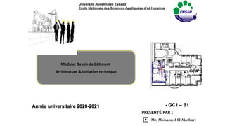 PRÉSENTÉ PAR :
▶ Mr. Mohamed El Mathari
Module: Dessin de bâtiment
Architecture & Initiation technique
Université Abdelmalek Essaad
Ecole Nationale des Sciences Appliquées d’Al Hoceima
- GC1 – S1
Année universitaire 2020-2021
 