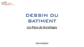 DESSIN DU
BATIMENT
HIBA DEBBARH
Les Plans de ferraillages
 