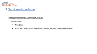 3. Terminologie du dessin
PHASES D’UN PROJET DE CONSTRUCTION:
• Autorisation
• Architecte
• Plans APD Archi: plans de niveaux, coupes, façades, masse et situation
 
