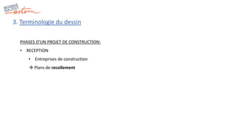 3. Terminologie du dessin
PHASES D’UN PROJET DE CONSTRUCTION:
• RECEPTION
• Entreprises de construction
 Plans de recollement
 