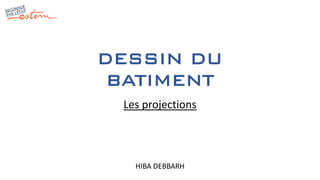 DESSIN DU
BATIMENT
HIBA DEBBARH
Les projections
 