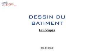 DESSIN DU
BATIMENT
HIBA DEBBARH
Les Coupes
 