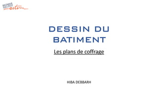 DESSIN DU
BATIMENT
HIBA DEBBARH
Les plans de coffrage
 