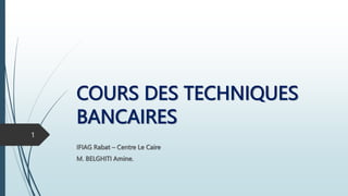 COURS DES TECHNIQUES
BANCAIRES
IFIAG Rabat – Centre Le Caire
M. BELGHITI Amine.
1
 