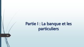 Partie I : La banque et les
particuliers
16
 