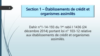 Section 1 – Établissements de crédit et
organismes assimilés
Dahir n°1-14-193 du 1er rabii I 1436 (24
décembre 2014) portant loi n° 103-12 relative
aux établissements de crédit et organismes
assimilés.
4
 