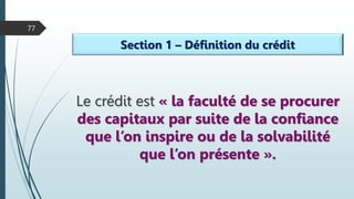 77
Section 1 – Définition du crédit
Le crédit est « la faculté de se procurer
des capitaux par suite de la confiance
que l’on inspire ou de la solvabilité
que l’on présente ».
 