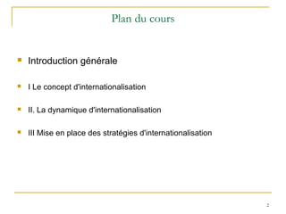 Plan du cours
 Introduction générale
 I Le concept d'internationalisation
 II. La dynamique d'internationalisation
 III Mise en place des stratégies d'internationalisation
2
 