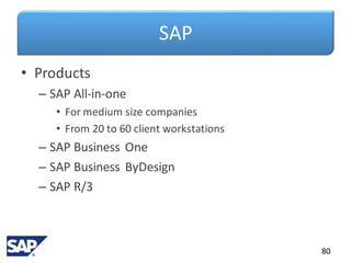 SAP
• Products
– SAP All-in-one
• For medium size companies
• From 20 to 60 client workstations
– SAP Business One
– SAP Business ByDesign
– SAP R/3
80
 