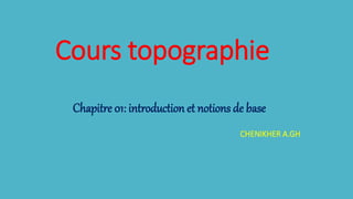 Cours topographie
Chapitre 01: introduction et notions de base
CHENIKHER A.GH
 