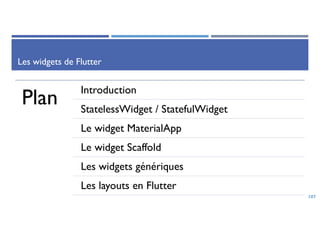 Les widgets de Flutter
Plan
Introduction
StatelessWidget / StatefulWidget
Le widget MaterialApp
Le widget Scaffold
Les widgets génériques
Les layouts en Flutter
107
 
