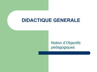 DIDACTIQUE GENERALE
Notion d’Objectifs
pédagogiques
 