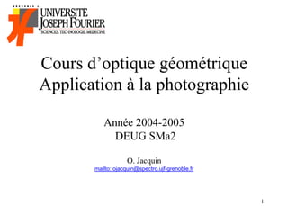 Cours d’optique géométrique
Application à la photographie

          Année 2004-2005
            DEUG SMa2

                    O. Jacquin
       mailto: ojacquin@spectro.ujf-grenoble.fr




                                                  1
 