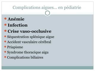 Complications aigues… en pédiatrie 
Anémie 
Infection 
Crise vaso-occlusive 
Séquestration splénique aigue 
Accident vasculaire cérébral 
Priapisme 
Syndrome thoracique aigu 
Complications biliaires 
 