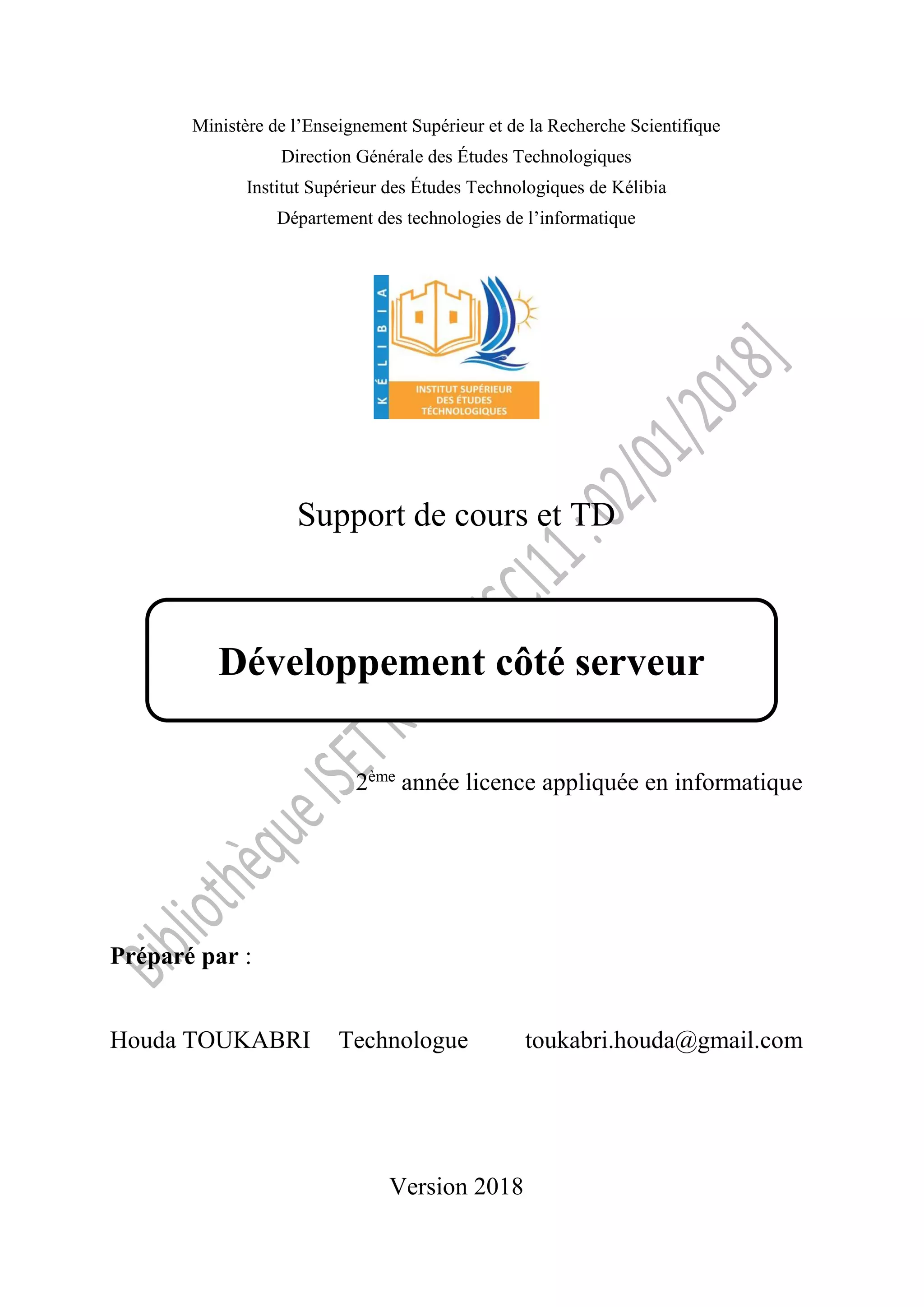 Ministère de l’Enseignement Supérieur et de la Recherche Scientifique
Direction Générale des Études Technologiques
Institut Supérieur des Études Technologiques de Kélibia
Département des technologies de l’informatique
Support de cours et TD
2ème
année licence appliquée en informatique
Préparé par :
Houda TOUKABRI Technologue toukabri.houda@gmail.com
Version 2018
Développement côté serveur
 