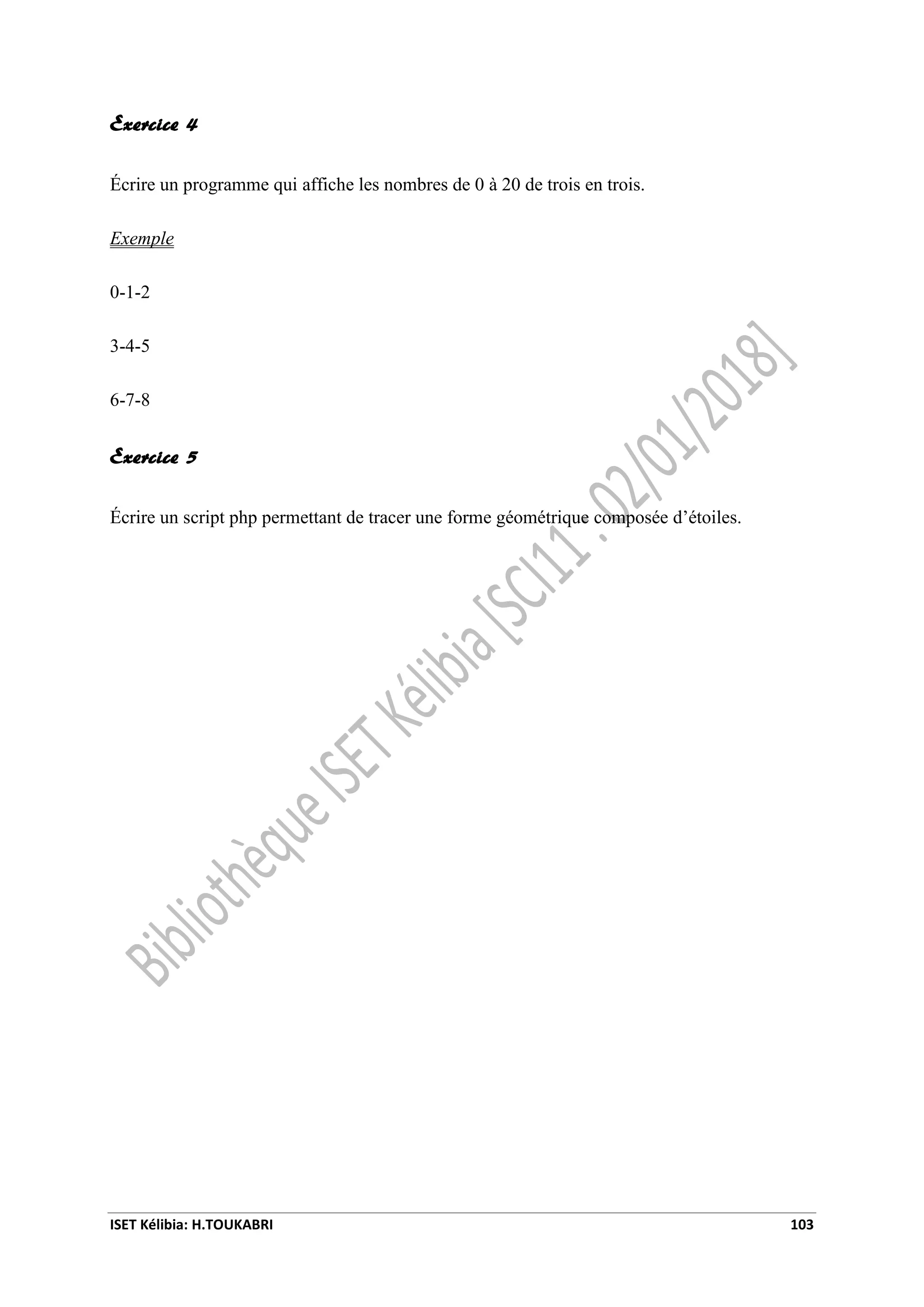 ISET Kélibia: H.TOUKABRI 103
Exercice 4
Écrire un programme qui affiche les nombres de 0 à 20 de trois en trois.
Exemple
0-1-2
3-4-5
6-7-8
Exercice 5
Écrire un script php permettant de tracer une forme géométrique composée d’étoiles.
 