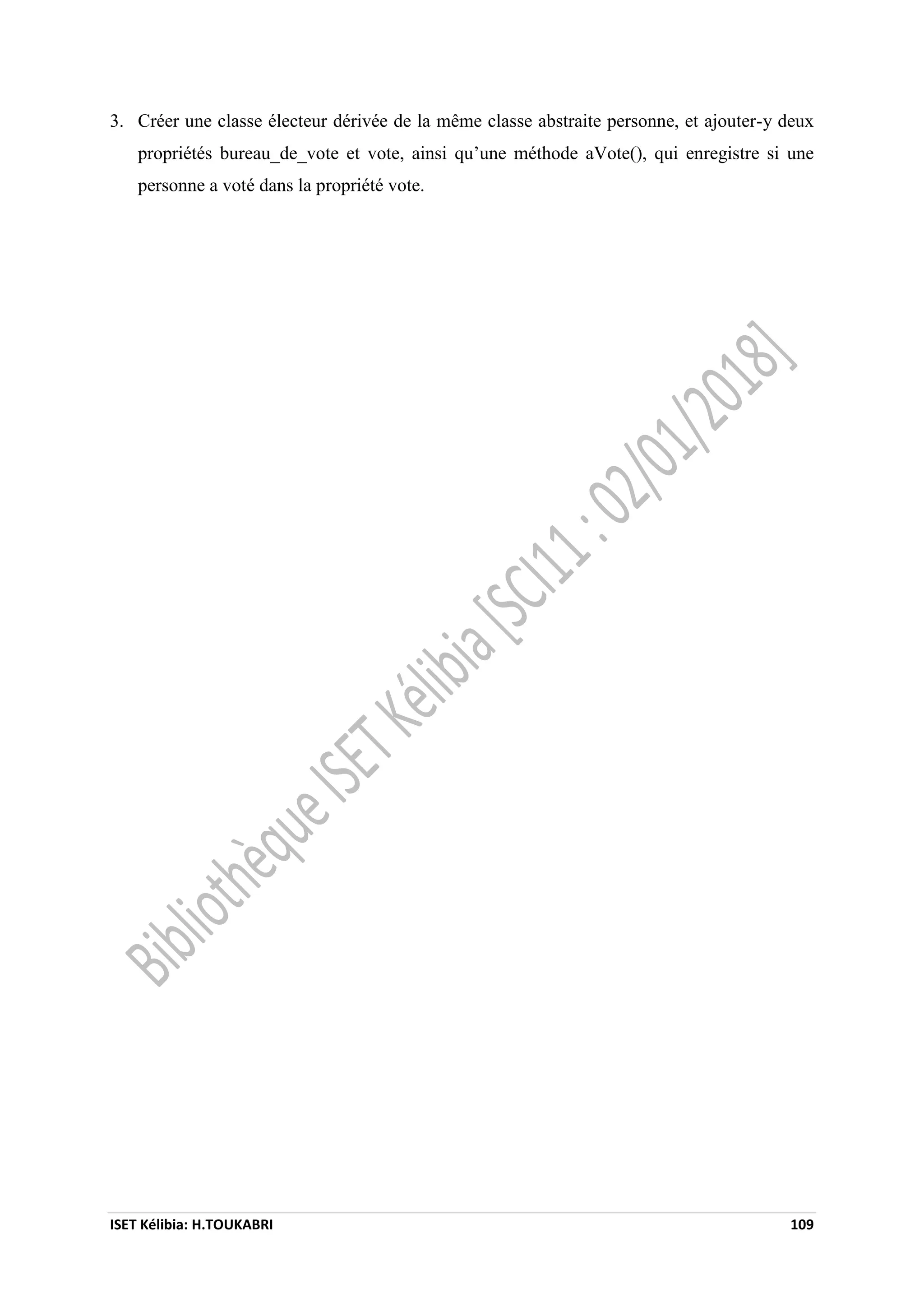 ISET Kélibia: H.TOUKABRI 109
3. Créer une classe électeur dérivée de la même classe abstraite personne, et ajouter-y deux
propriétés bureau_de_vote et vote, ainsi qu’une méthode aVote(), qui enregistre si une
personne a voté dans la propriété vote.
 