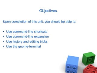 Objectives
Upon completion of this unit, you should be able to:
• Use command-line shortcuts
• Use command-line expansion
• Use history and editing tricks
• Use the gnome-terminal
 